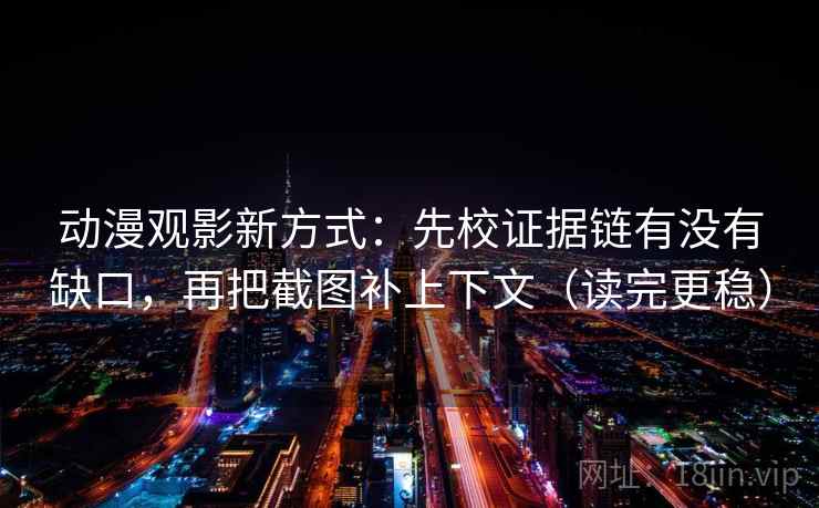 动漫观影新方式:先校证据链有没有缺口,再把截图补上下文(读完更稳)
