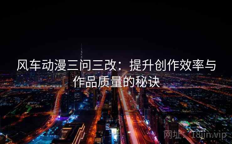 风车动漫三问三改:提升创作效率与作品质量的秘诀