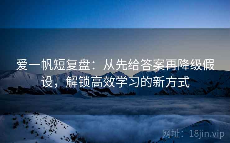 爱一帆短复盘:从先给答案再降级假设,解锁高效学习的新方式
