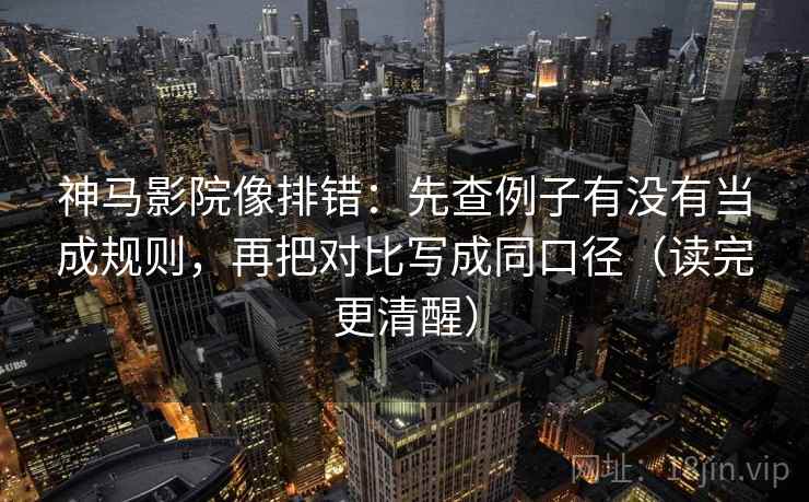 神马影院像排错:先查例子有没有当成规则,再把对比写成同口径(读完更清醒)