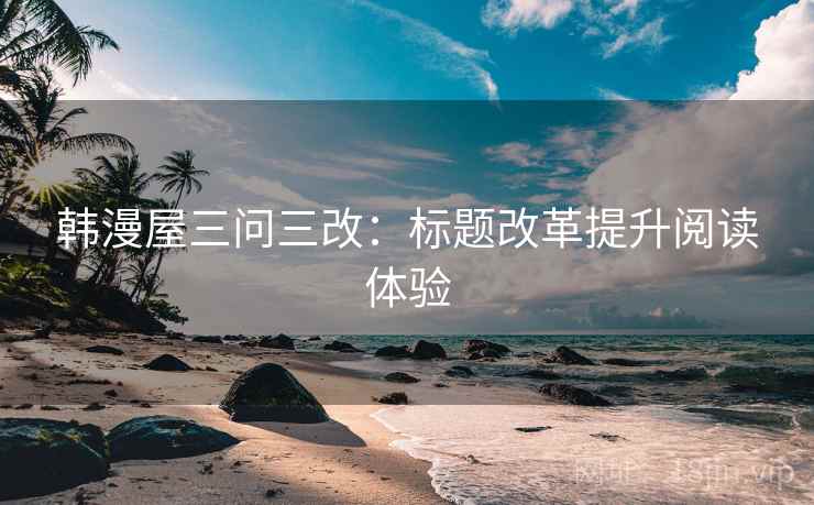 韩漫屋三问三改:标题改革提升阅读体验