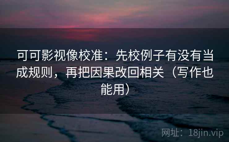 可可影视像校准:先校例子有没有当成规则,再把因果改回相关(写作也能用)