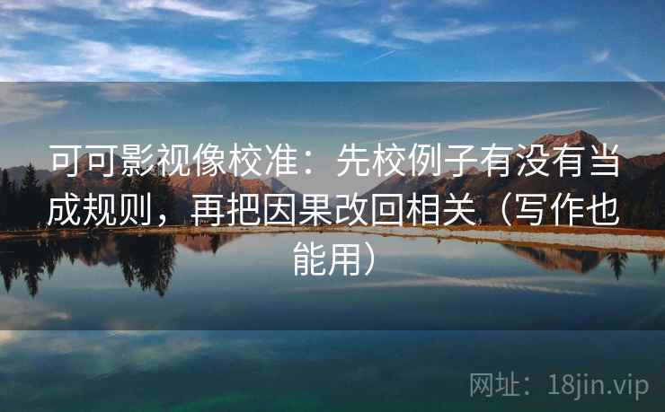 可可影视像校准:先校例子有没有当成规则,再把因果改回相关(写作也能用)