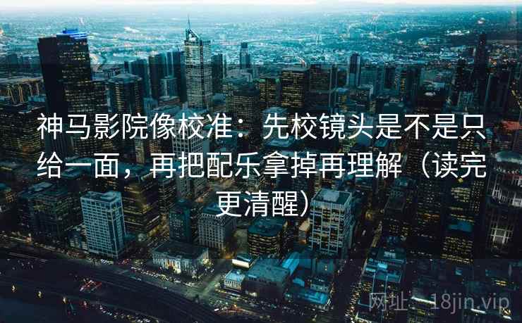 神马影院像校准:先校镜头是不是只给一面,再把配乐拿掉再理解(读完更清醒)