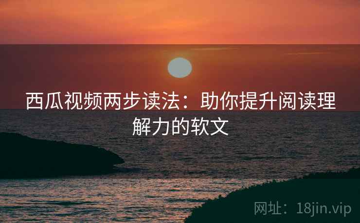 西瓜视频两步读法:助你提升阅读理解力的软文