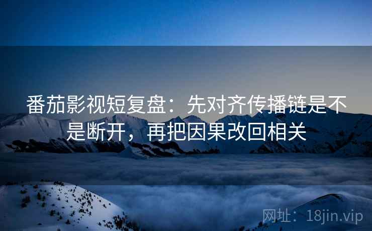 番茄影视短复盘:先对齐传播链是不是断开,再把因果改回相关