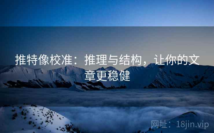 推特像校准:推理与结构,让你的文章更稳健