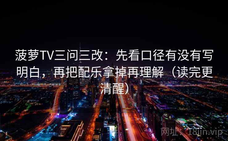 菠萝TV三问三改:先看口径有没有写明白,再把配乐拿掉再理解(读完更清醒)