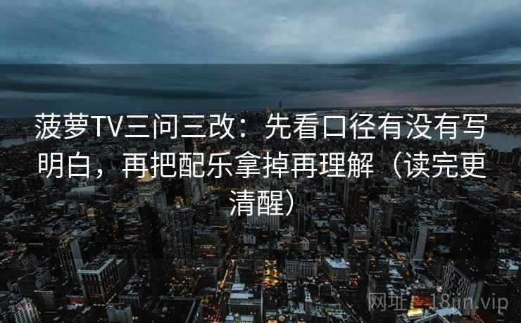 菠萝TV三问三改:先看口径有没有写明白,再把配乐拿掉再理解(读完更清醒)
