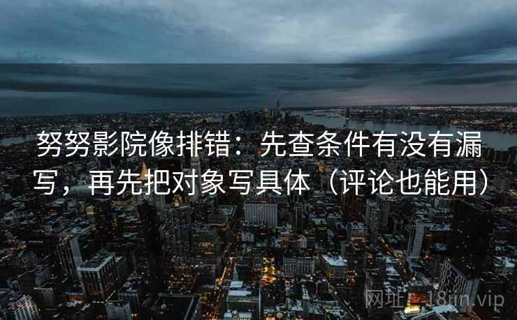 努努影院像排错:先查条件有没有漏写,再先把对象写具体(评论也能用)