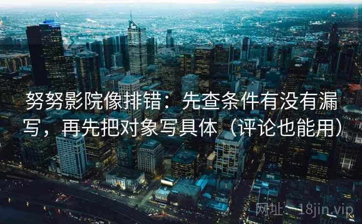 努努影院像排错:先查条件有没有漏写,再先把对象写具体(评论也能用)