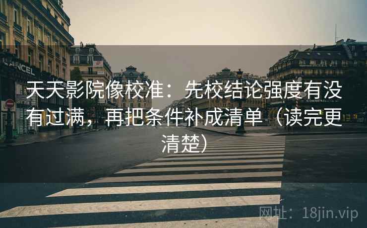 天天影院像校准:先校结论强度有没有过满,再把条件补成清单(读完更清楚)