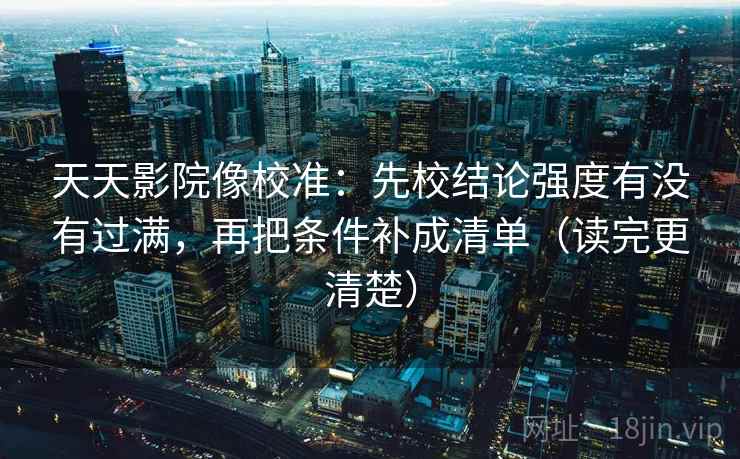天天影院像校准:先校结论强度有没有过满,再把条件补成清单(读完更清楚)