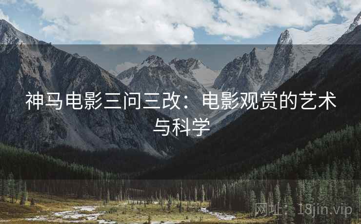神马电影三问三改:电影观赏的艺术与科学