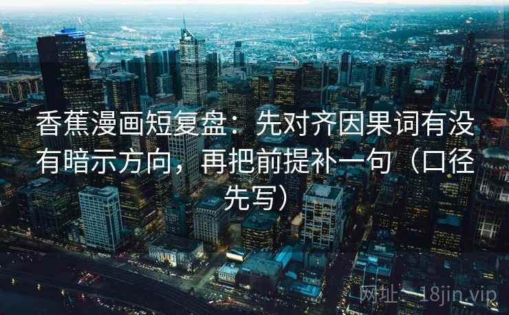香蕉漫画短复盘:先对齐因果词有没有暗示方向,再把前提补一句(口径先写)