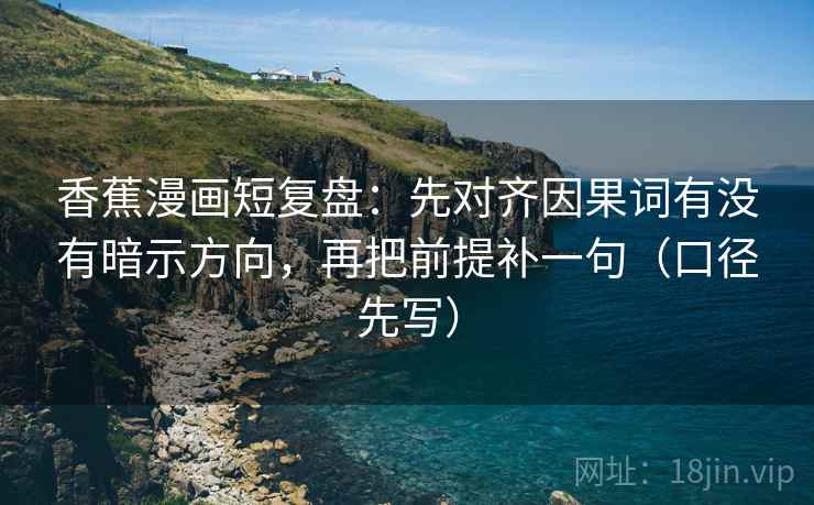 香蕉漫画短复盘:先对齐因果词有没有暗示方向,再把前提补一句(口径先写)