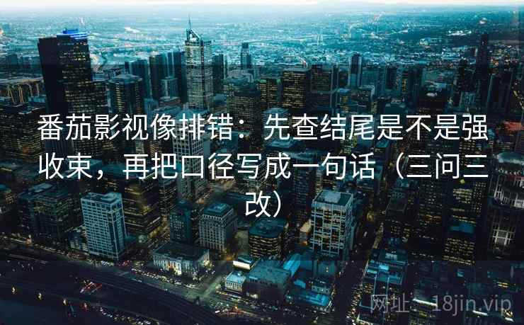 番茄影视像排错:先查结尾是不是强收束,再把口径写成一句话(三问三改)