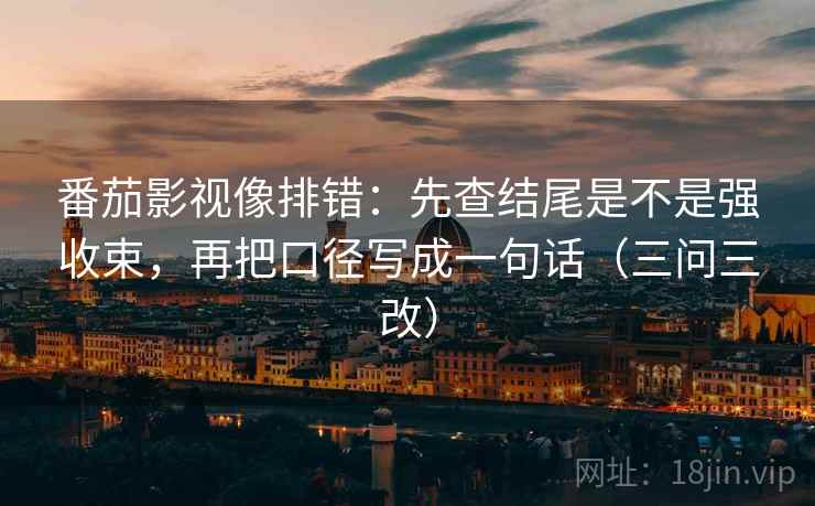 番茄影视像排错:先查结尾是不是强收束,再把口径写成一句话(三问三改)