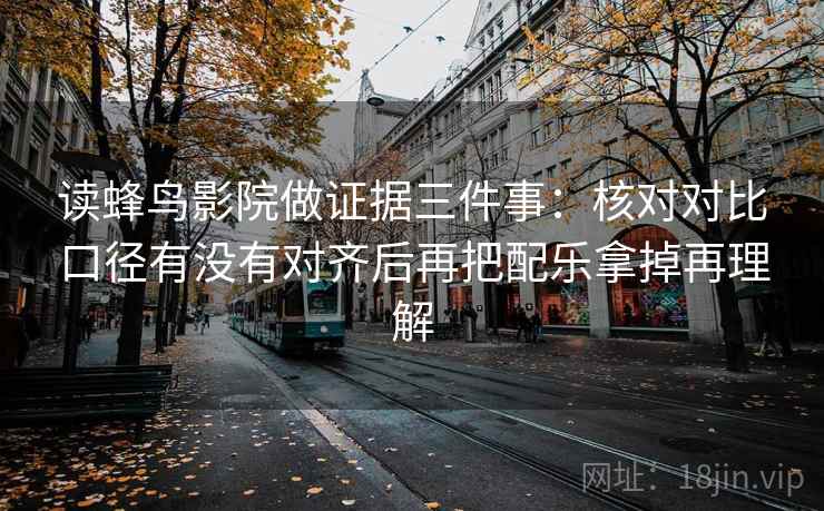 读蜂鸟影院做证据三件事:核对对比口径有没有对齐后再把配乐拿掉再理解
