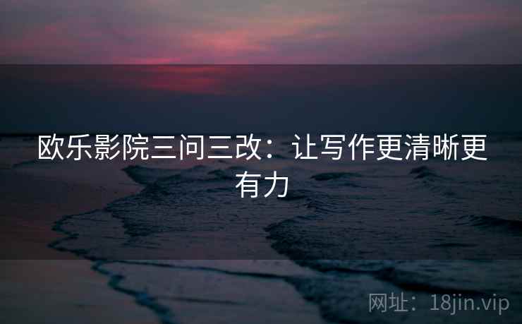欧乐影院三问三改:让写作更清晰更有力