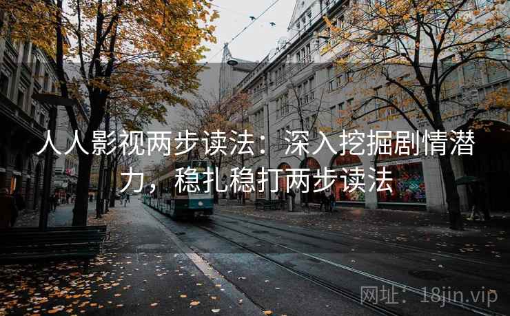 人人影视两步读法:深入挖掘剧情潜力,稳扎稳打两步读法