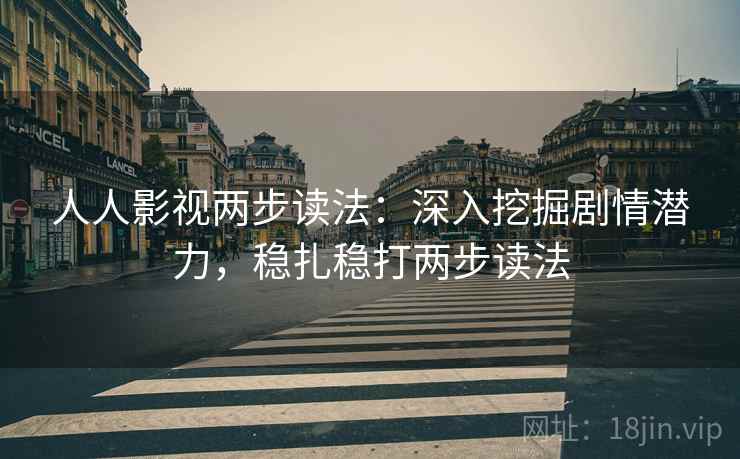 人人影视两步读法:深入挖掘剧情潜力,稳扎稳打两步读法
