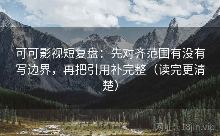 可可影视短复盘:先对齐范围有没有写边界,再把引用补完整(读完更清楚)