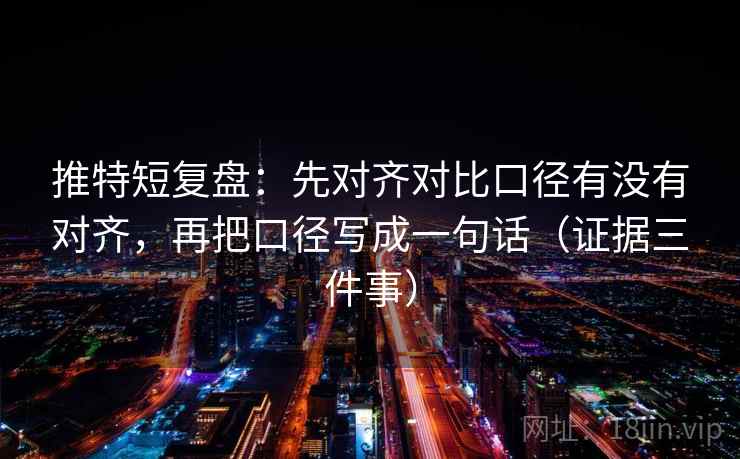 推特短复盘:先对齐对比口径有没有对齐,再把口径写成一句话(证据三件事)