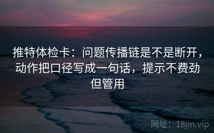 推特体检卡:问题传播链是不是断开,动作把口径写成一句话,提示不费劲但管用