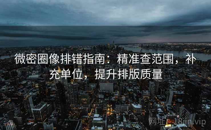 微密圈像排错指南:精准查范围,补充单位,提升排版质量