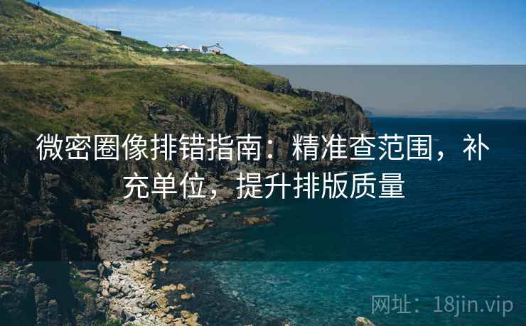 微密圈像排错指南:精准查范围,补充单位,提升排版质量