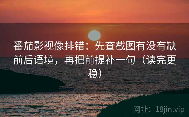 番茄影视像排错:先查截图有没有缺前后语境,再把前提补一句(读完更稳)