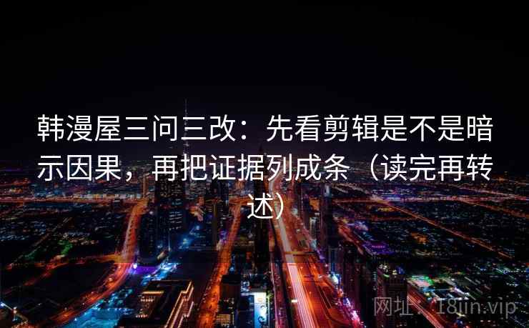 韩漫屋三问三改:先看剪辑是不是暗示因果,再把证据列成条(读完再转述)