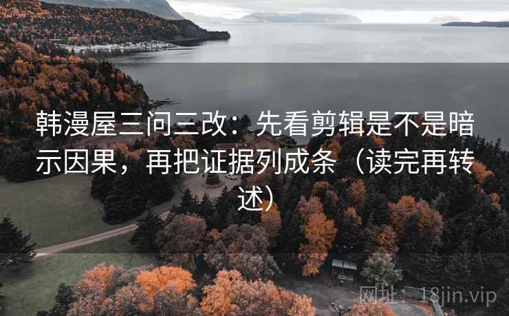 韩漫屋三问三改:先看剪辑是不是暗示因果,再把证据列成条(读完再转述)