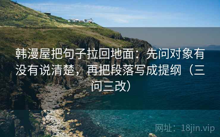 韩漫屋把句子拉回地面:先问对象有没有说清楚,再把段落写成提纲(三问三改)