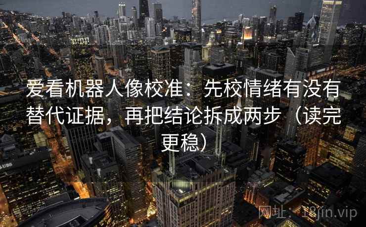 爱看机器人像校准:先校情绪有没有替代证据,再把结论拆成两步(读完更稳)