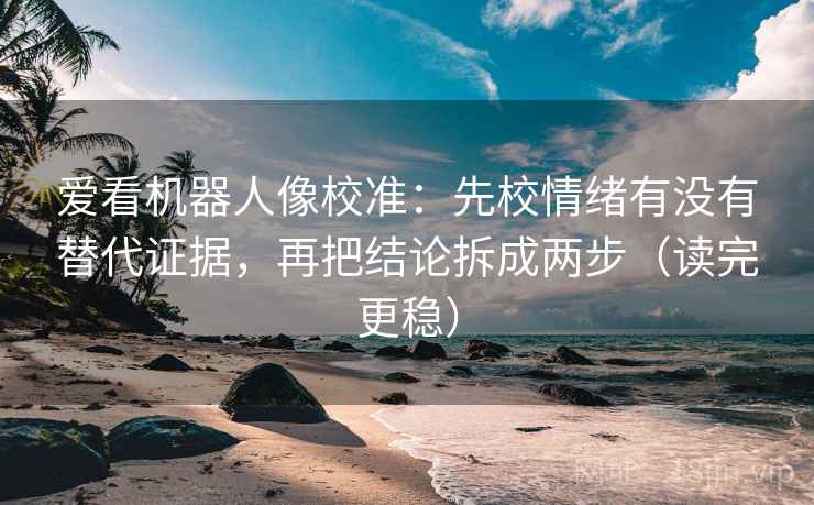 爱看机器人像校准:先校情绪有没有替代证据,再把结论拆成两步(读完更稳)