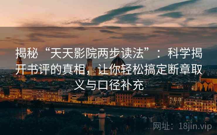 揭秘“天天影院两步读法”:科学揭开书评的真相,让你轻松搞定断章取义与口径补充