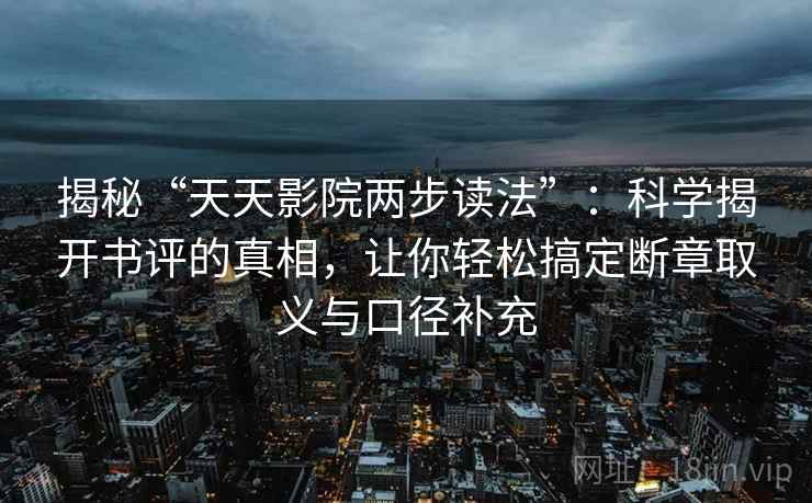 揭秘“天天影院两步读法”:科学揭开书评的真相,让你轻松搞定断章取义与口径补充