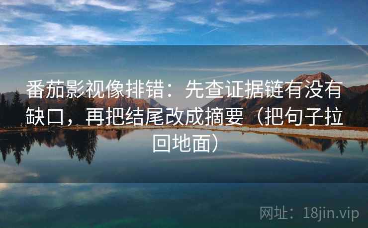 番茄影视像排错:先查证据链有没有缺口,再把结尾改成摘要(把句子拉回地面)