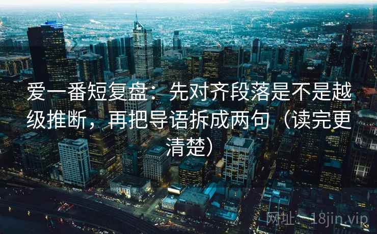爱一番短复盘:先对齐段落是不是越级推断,再把导语拆成两句(读完更清楚)