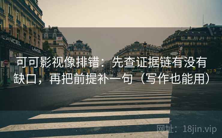 可可影视像排错:先查证据链有没有缺口,再把前提补一句(写作也能用)