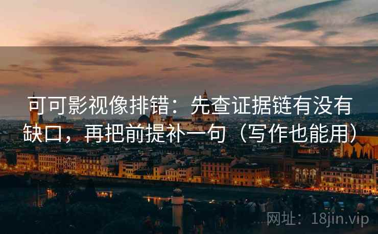 可可影视像排错:先查证据链有没有缺口,再把前提补一句(写作也能用)
