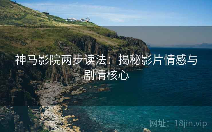 神马影院两步读法:揭秘影片情感与剧情核心