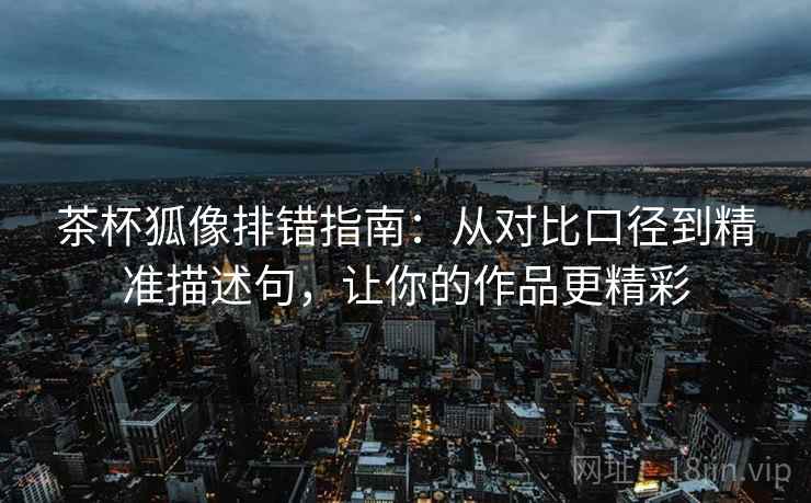 茶杯狐像排错指南:从对比口径到精准描述句,让你的作品更精彩