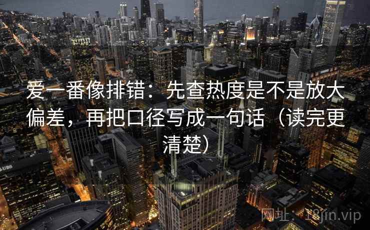 爱一番像排错:先查热度是不是放大偏差,再把口径写成一句话(读完更清楚)