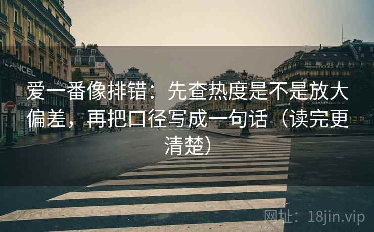 爱一番像排错:先查热度是不是放大偏差,再把口径写成一句话(读完更清楚)