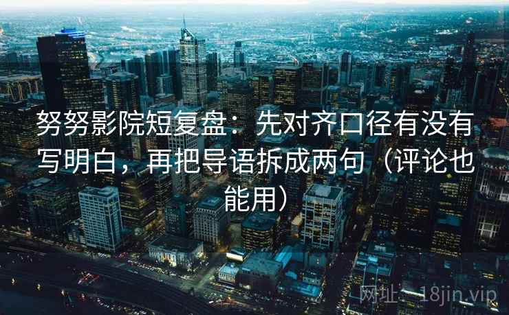 努努影院短复盘:先对齐口径有没有写明白,再把导语拆成两句(评论也能用)