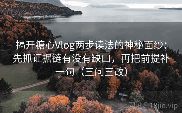 揭开糖心Vlog两步读法的神秘面纱:先抓证据链有没有缺口,再把前提补一句(三问三改)