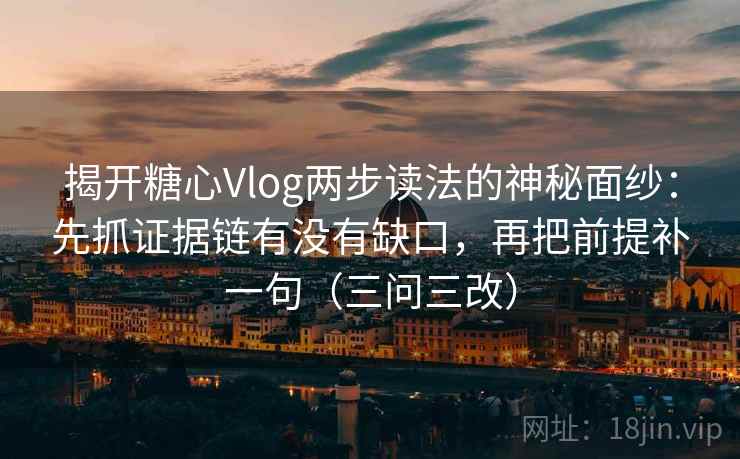 揭开糖心Vlog两步读法的神秘面纱:先抓证据链有没有缺口,再把前提补一句(三问三改)